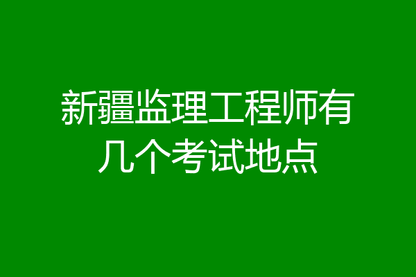 新疆监理工程师有几个考试地点