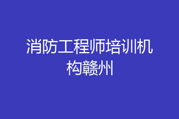 消防工程师培训机构赣州