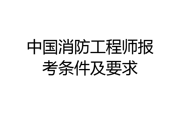 中国消防工程师报考条件及要求