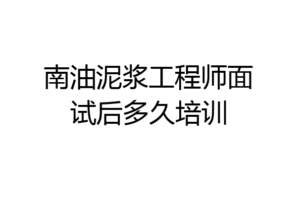 南油泥浆工程师面试后多久培训