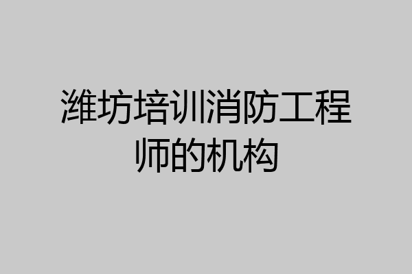 潍坊培训消防工程师的机构