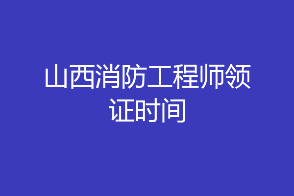 山西消防工程师领证时间