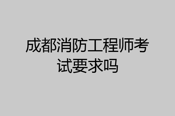 成都消防工程师考试要求吗