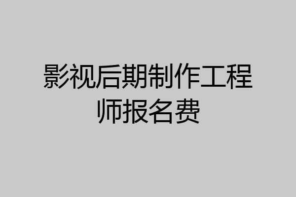 影视后期制作工程师报名费