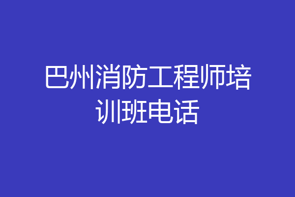 巴州消防工程师培训班电话