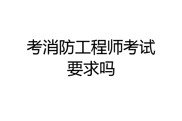 考消防工程师考试要求吗