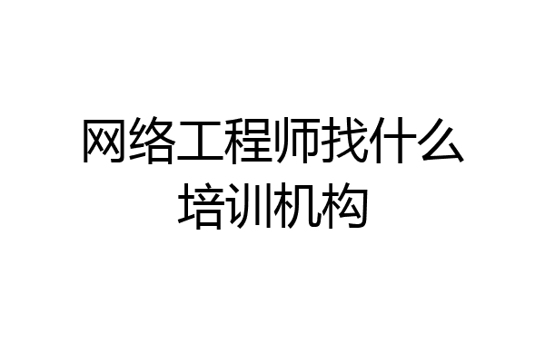 网络工程师找什么培训机构
