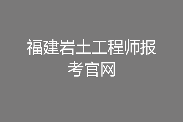 福建岩土工程师报考官网