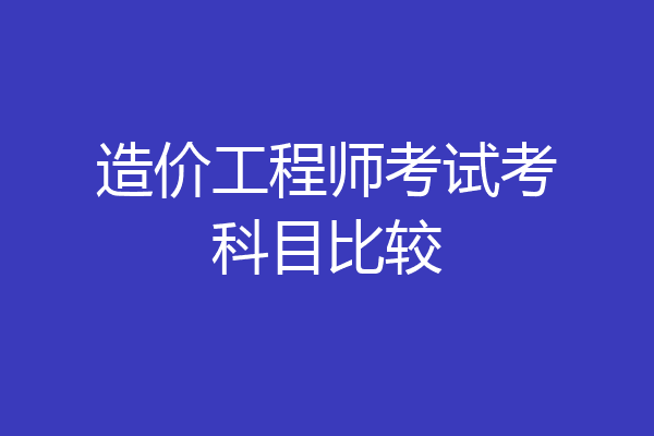 造价工程师考试考科目比较