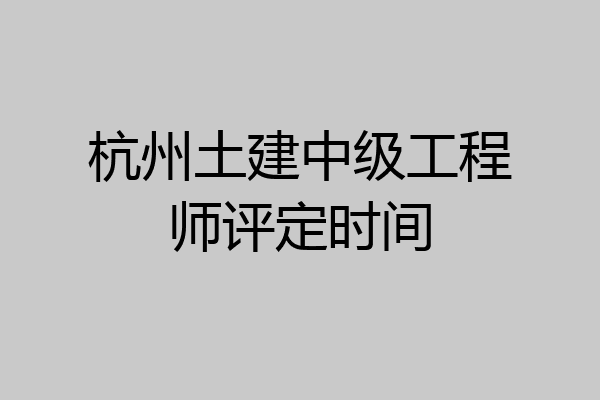 杭州土建中级工程师评定时间