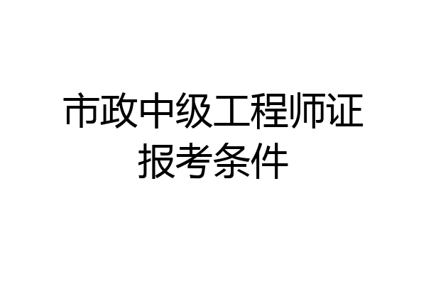 市政中级工程师证报考条件