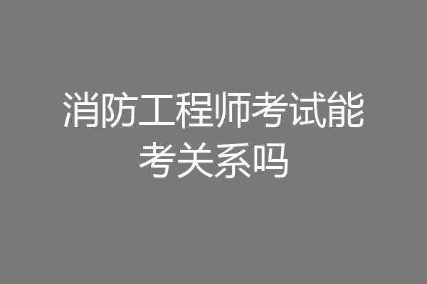 消防工程师考试能考关系吗