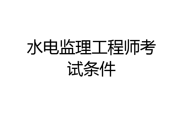 水电监理工程师考试条件
