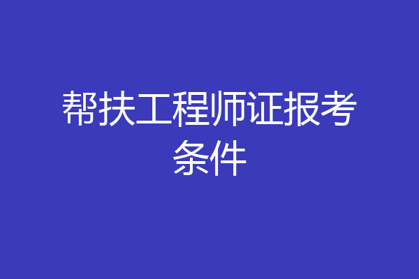 帮扶工程师证报考条件