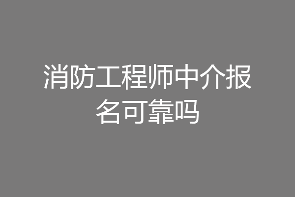 消防工程师中介报名可靠吗