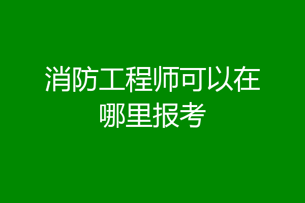 消防工程师可以在哪里报考
