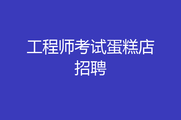 工程师考试蛋糕店招聘