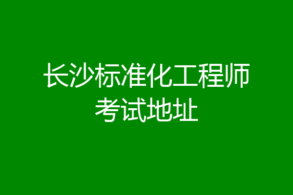 长沙标准化工程师考试地址