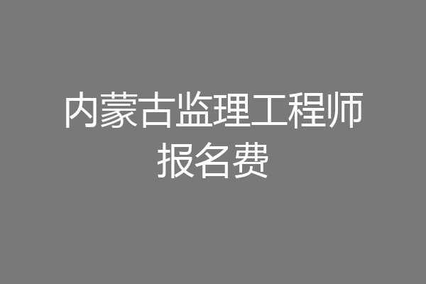 内蒙古监理工程师报名费