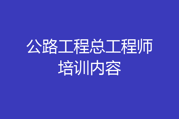 公路工程总工程师培训内容