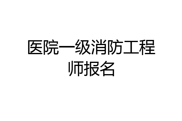 医院一级消防工程师报名