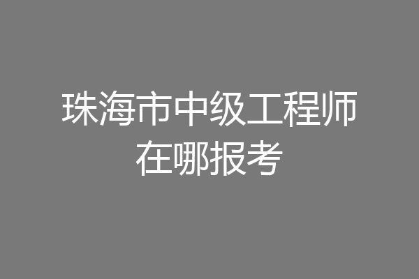 珠海市中级工程师在哪报考