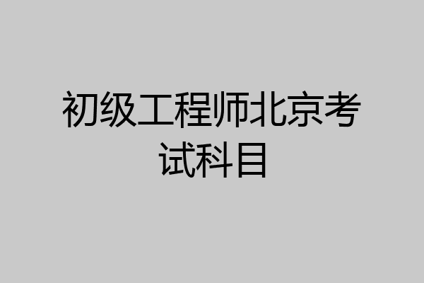初级工程师北京考试科目