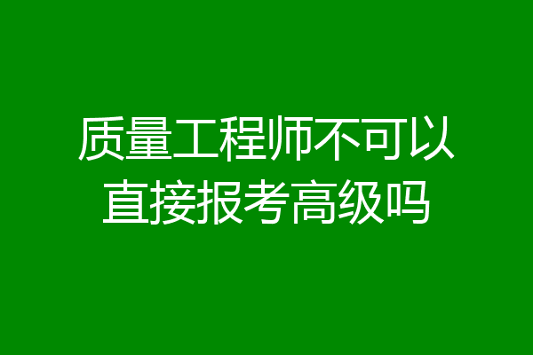 质量工程师不可以直接报考高级吗