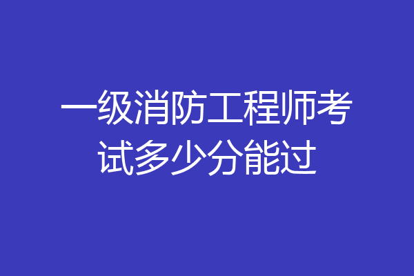 一级消防工程师考试多少分能过