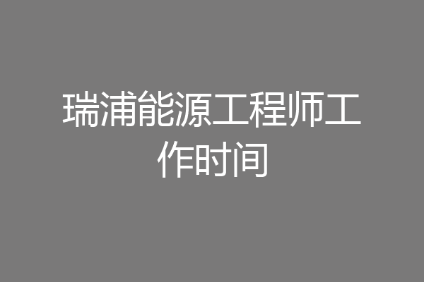 瑞浦能源工程师工作时间