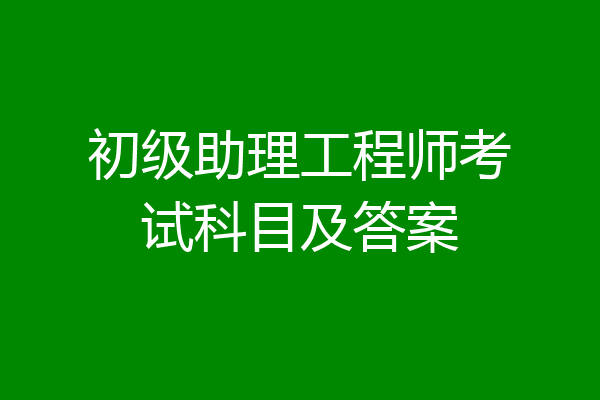 初级助理工程师考试科目及答案