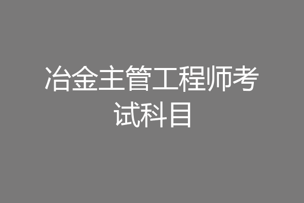 冶金主管工程师考试科目