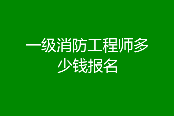 一级消防工程师多少钱报名