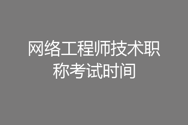 网络工程师技术职称考试时间