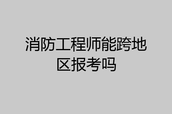 消防工程师能跨地区报考吗