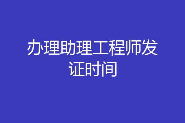 办理助理工程师发证时间