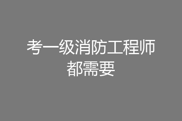 考一级消防工程师都需要