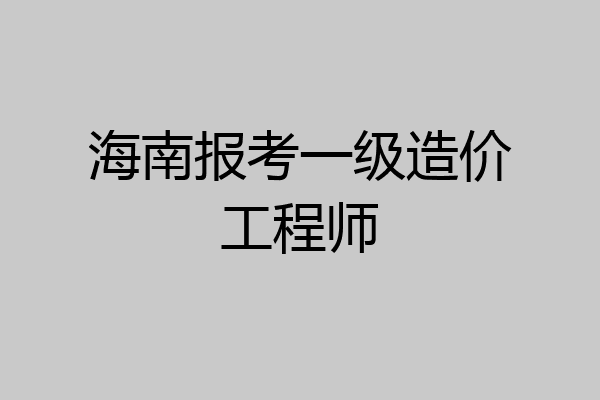 海南报考一级造价工程师