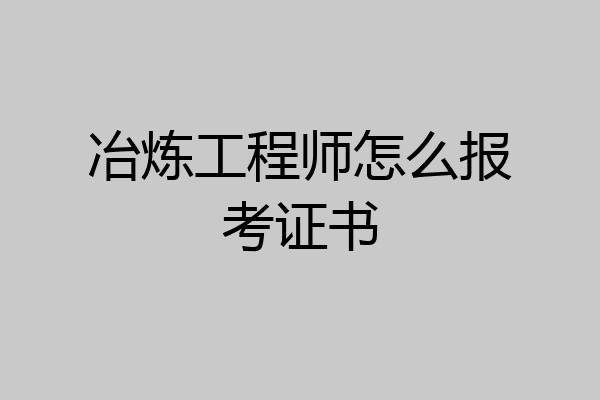 冶炼工程师怎么报考证书