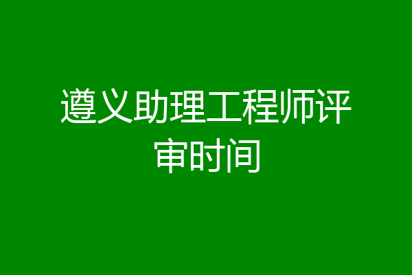 遵义助理工程师评审时间