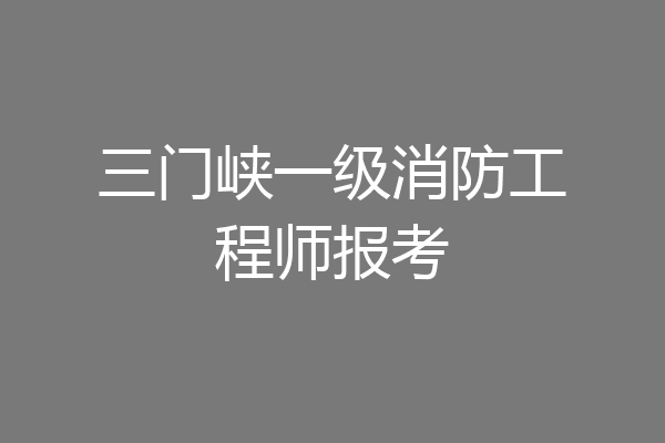 三门峡一级消防工程师报考