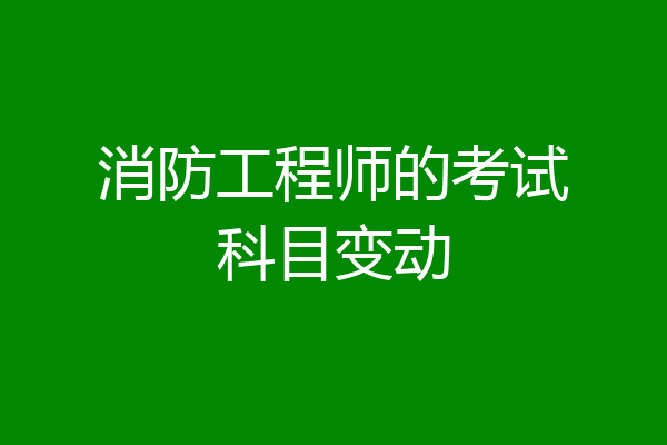 消防工程师的考试科目变动