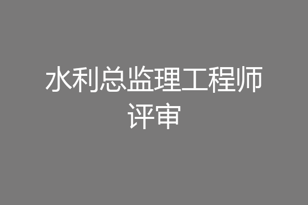 水利总监理工程师评审