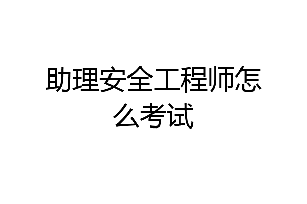 助理安全工程师怎么考试
