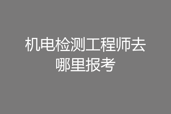 机电检测工程师去哪里报考