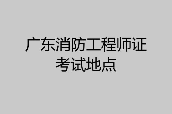 广东消防工程师证考试地点