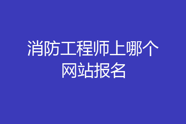 消防工程师上哪个网站报名