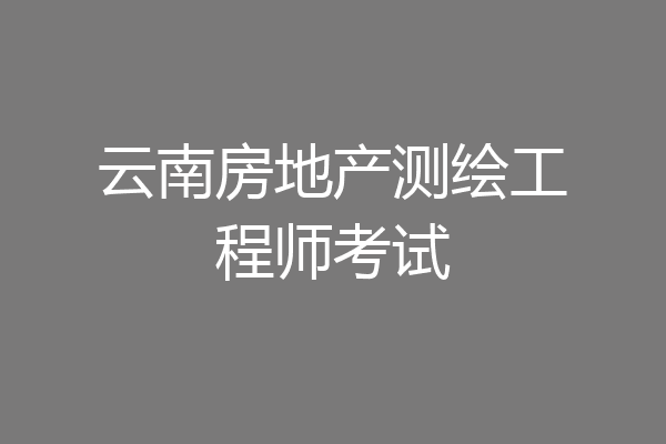 云南房地产测绘工程师考试