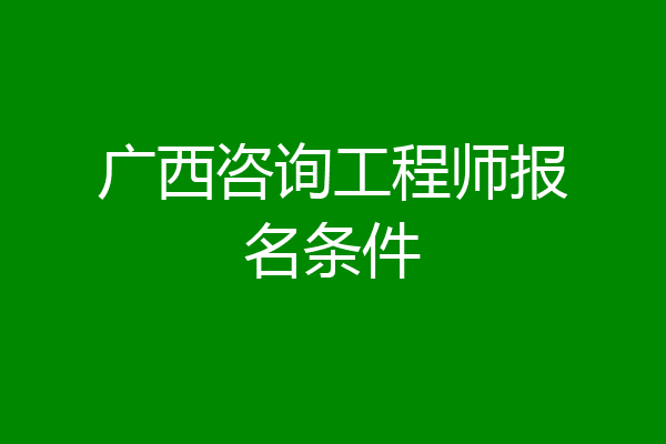 广西咨询工程师报名条件