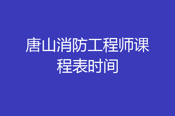 唐山消防工程师课程表时间